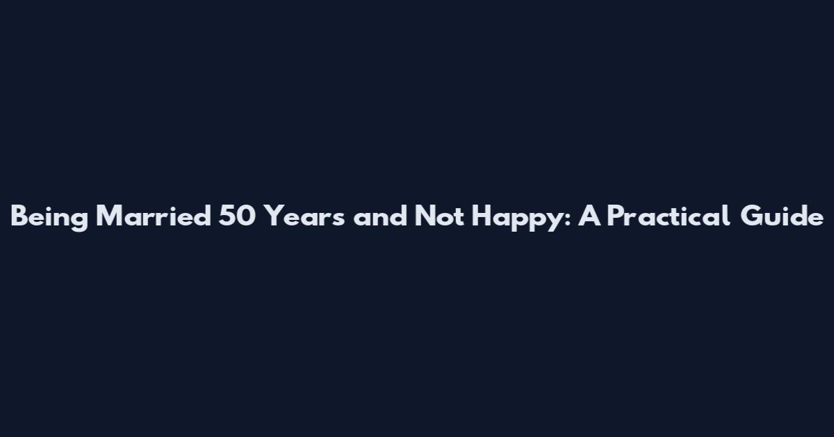 Being Married 50 Years and Not Happy: A Practical Guide