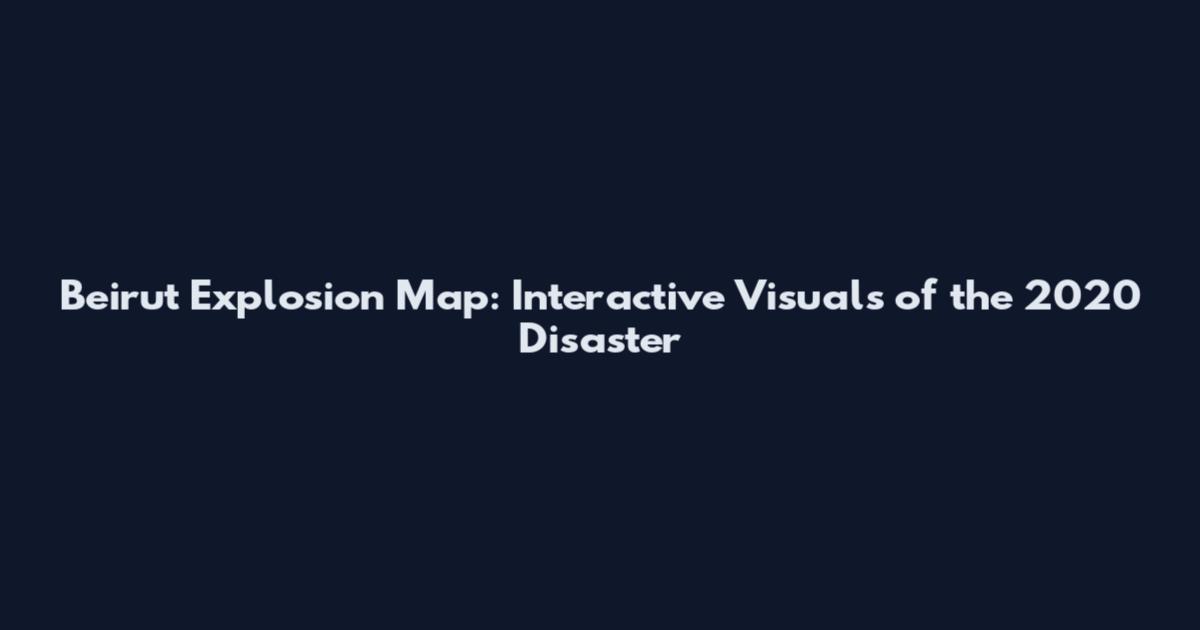 Beirut Explosion Map: Interactive Visuals of the 2020 Disaster
