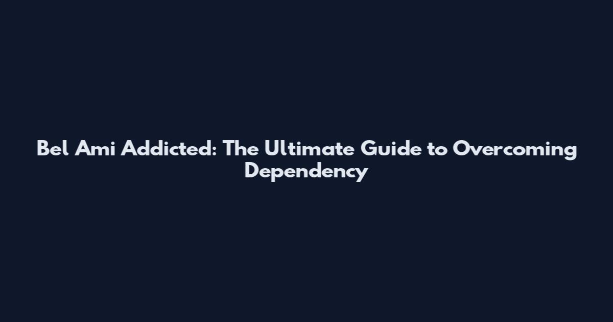 Bel Ami Addicted: The Ultimate Guide to Overcoming Dependency