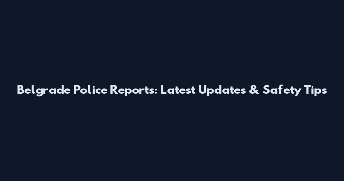 Belgrade Police Reports: Latest Updates & Safety Tips
