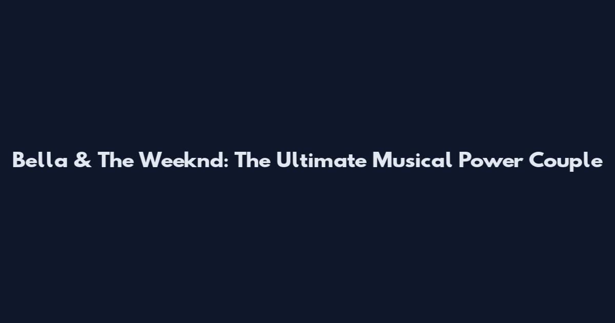 Bella & The Weeknd: The Ultimate Musical Power Couple