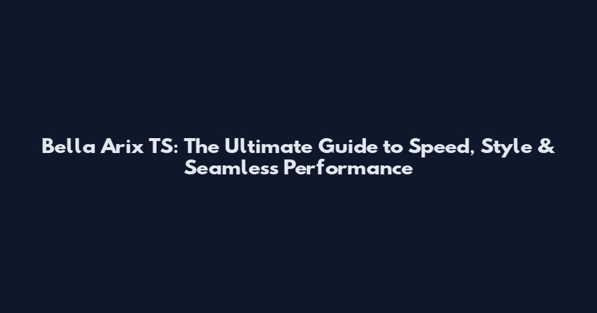 Bella Arix TS: The Ultimate Guide to Speed, Style & Seamless Performance