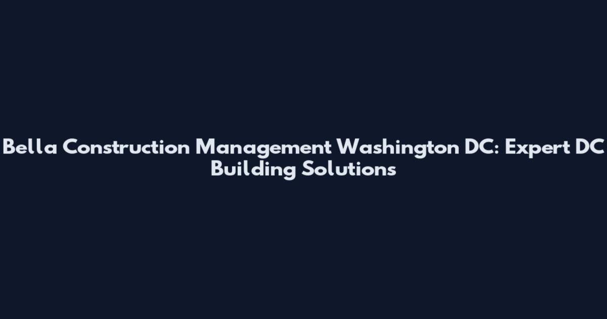 Bella Construction Management Washington DC: Expert DC Building Solutions
