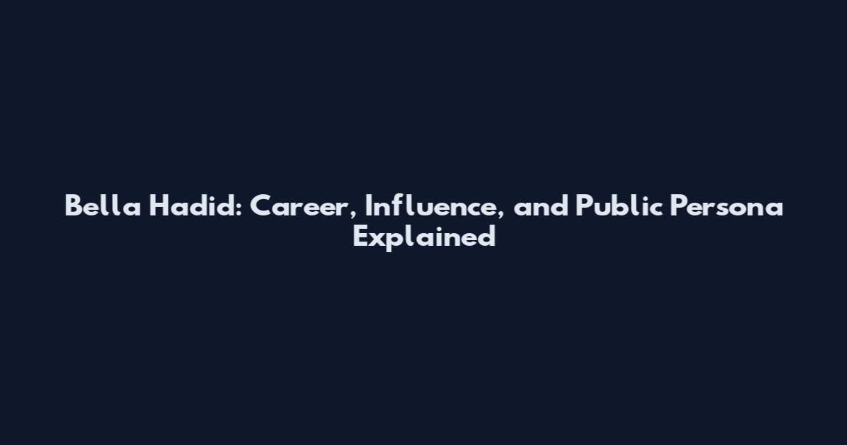 Bella Hadid: Career, Influence, and Public Persona Explained