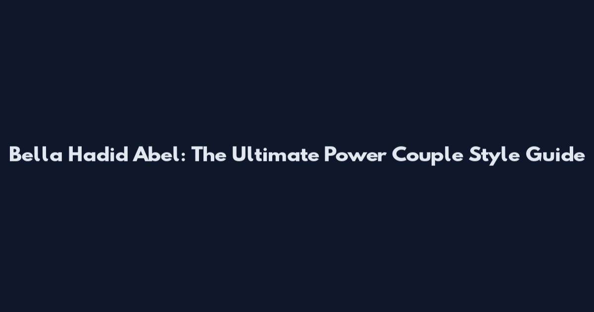 Bella Hadid Abel: The Ultimate Power Couple Style Guide