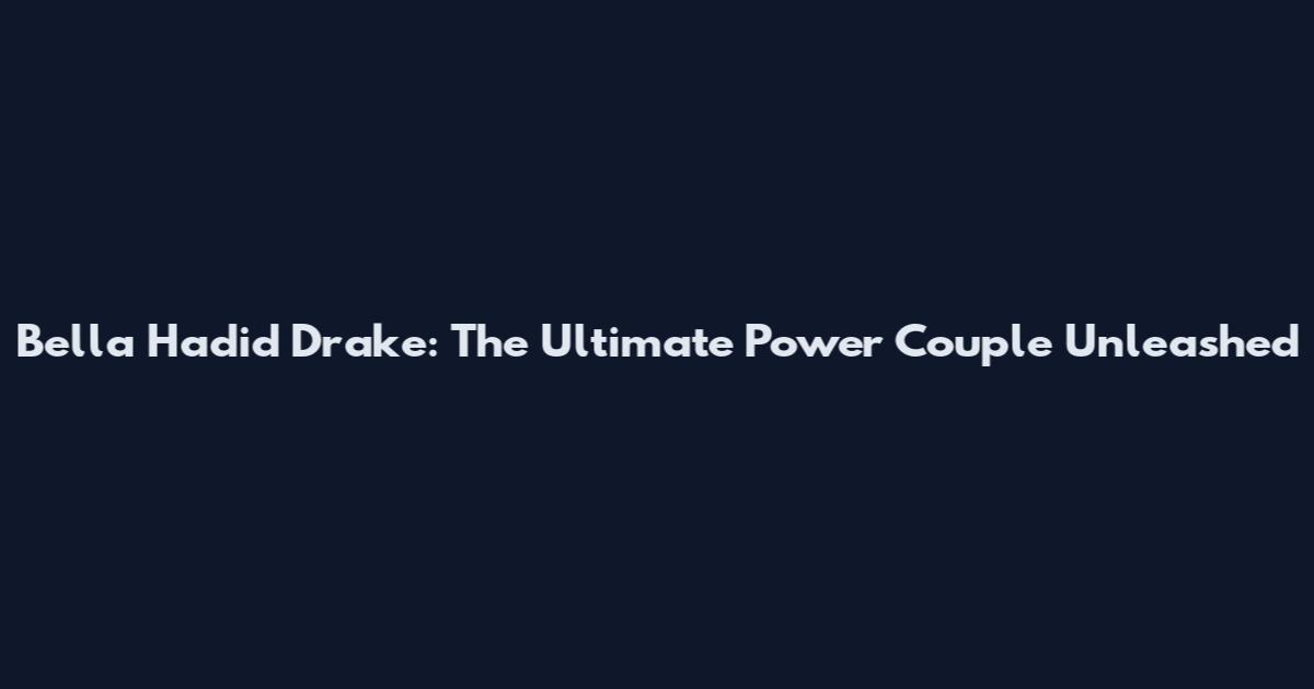 Bella Hadid Drake: The Ultimate Power Couple Unleashed