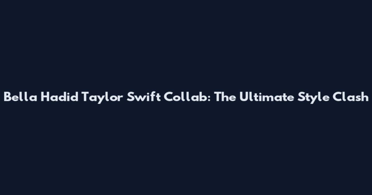 Bella Hadid Taylor Swift Collab: The Ultimate Style Clash