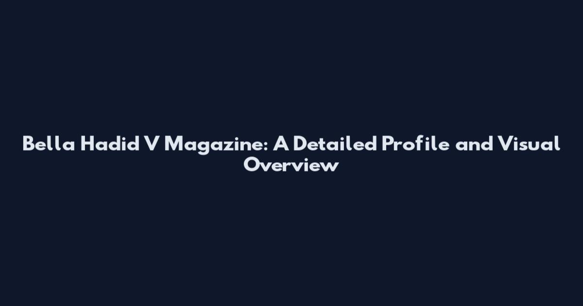 Bella Hadid V Magazine: A Detailed Profile and Visual Overview
