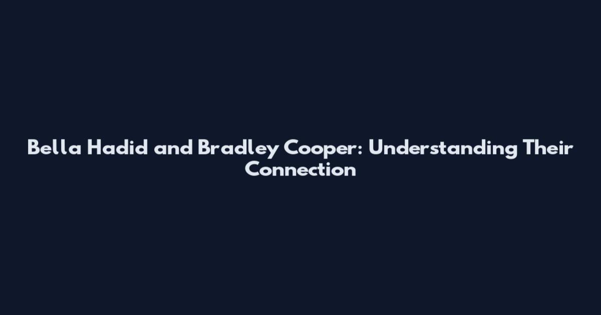 Bella Hadid and Bradley Cooper: Understanding Their Connection