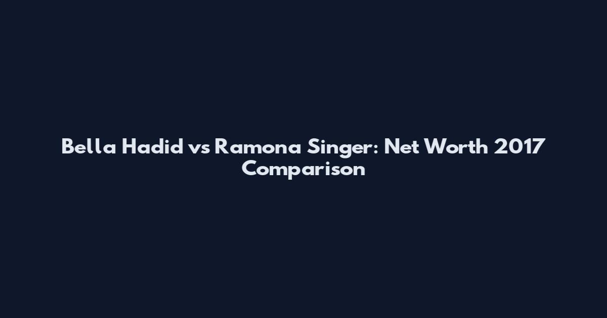 Bella Hadid vs Ramona Singer: Net Worth 2017 Comparison