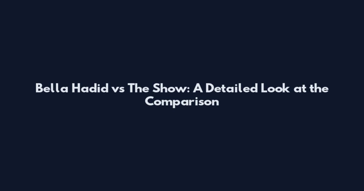 Bella Hadid vs The Show: A Detailed Look at the Comparison