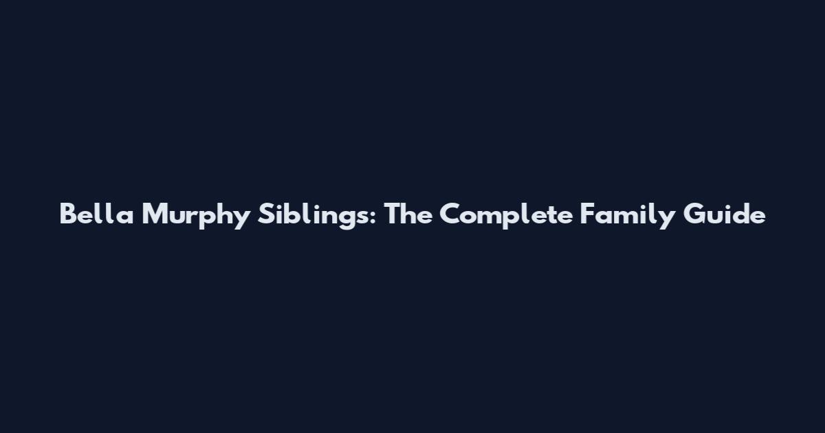Bella Murphy Siblings: The Complete Family Guide