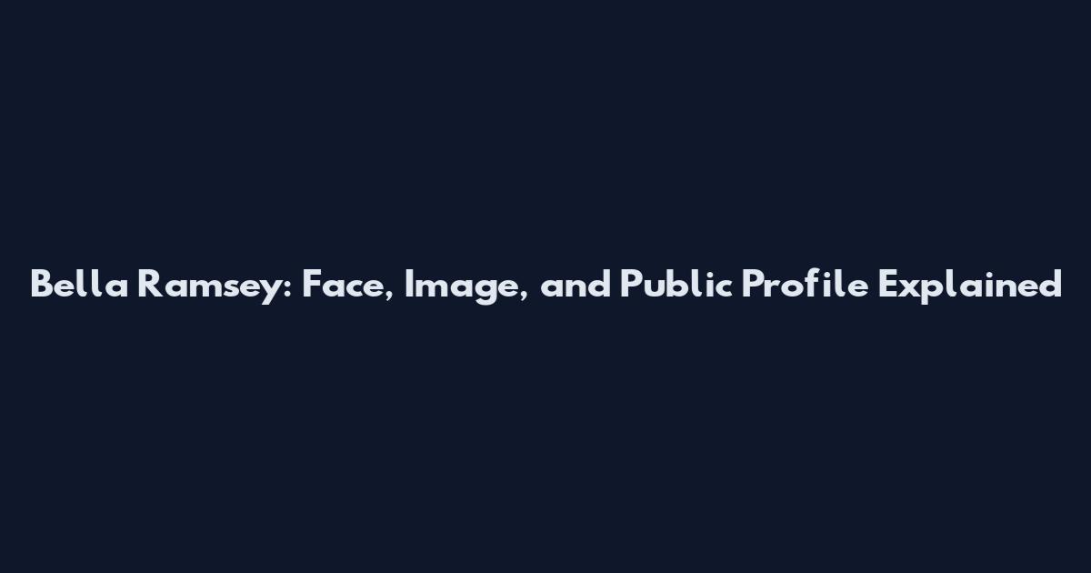 Bella Ramsey: Face, Image, and Public Profile Explained