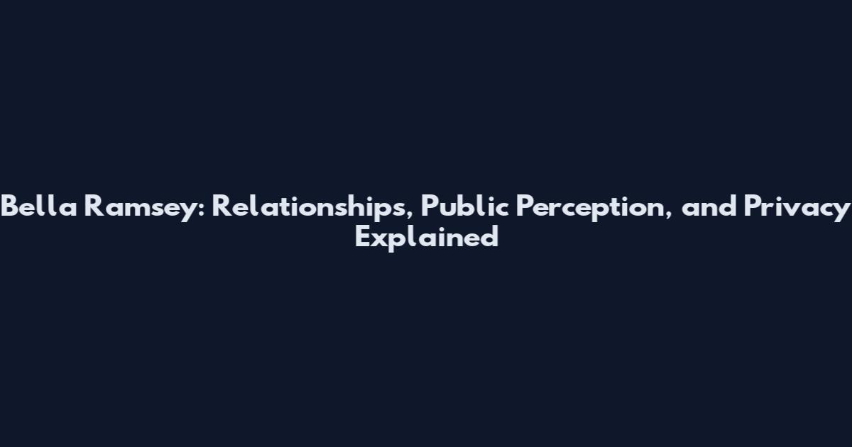 Bella Ramsey: Relationships, Public Perception, and Privacy Explained