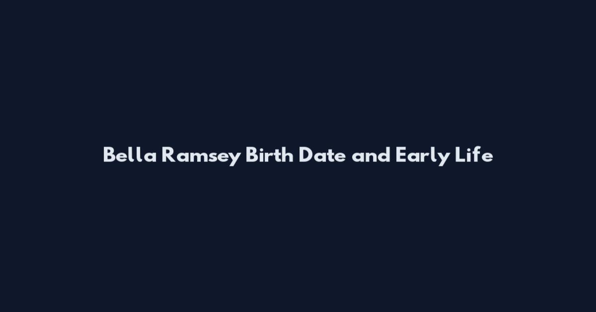Bella Ramsey Birth Date and Early Life