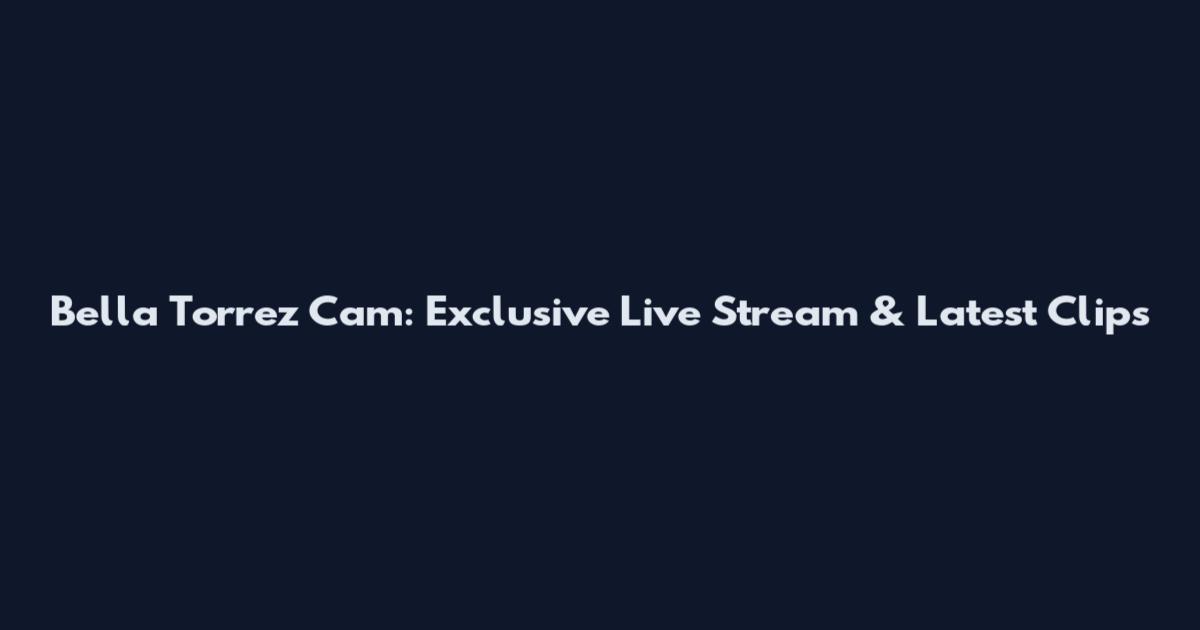 Bella Torrez Cam: Exclusive Live Stream & Latest Clips