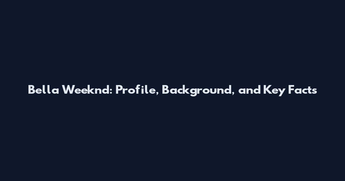 Bella Weeknd: Profile, Background, and Key Facts