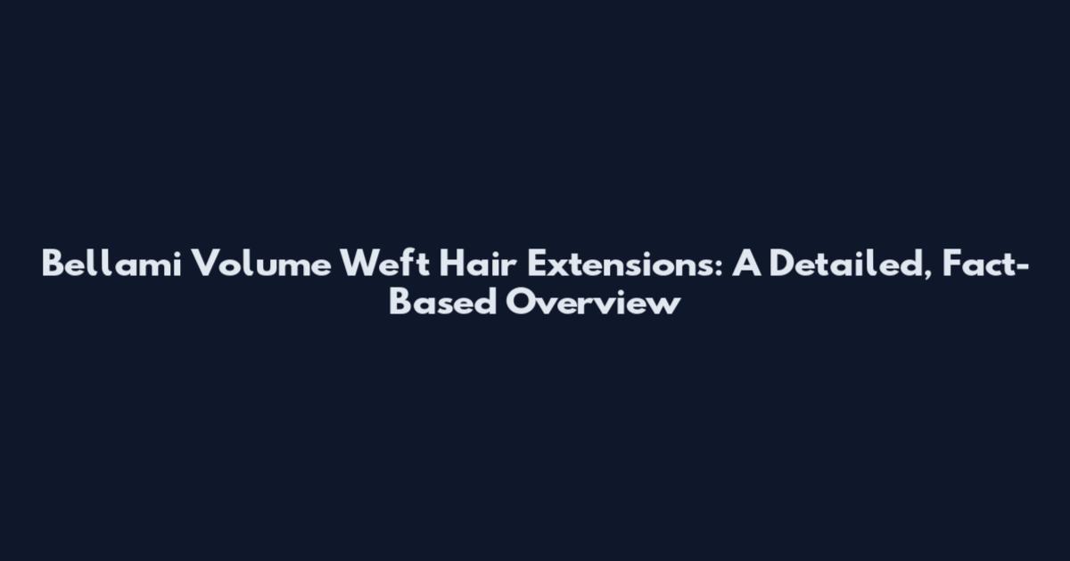Bellami Volume Weft Hair Extensions: A Detailed, Fact-Based Overview