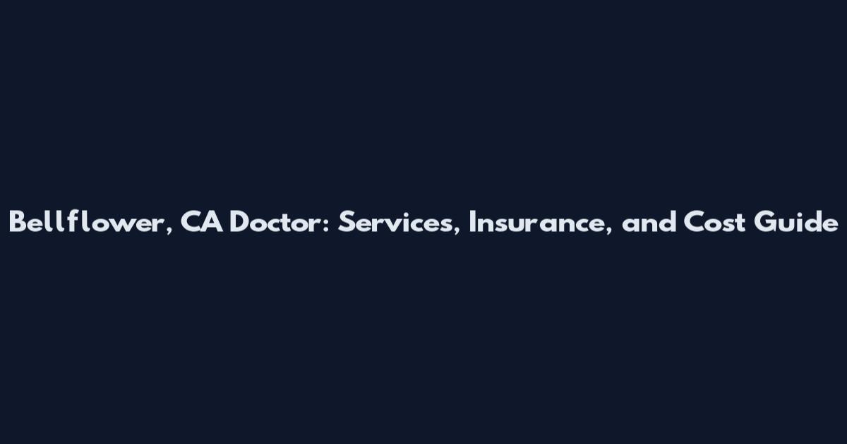 Bellflower, CA Doctor: Services, Insurance, and Cost Guide
