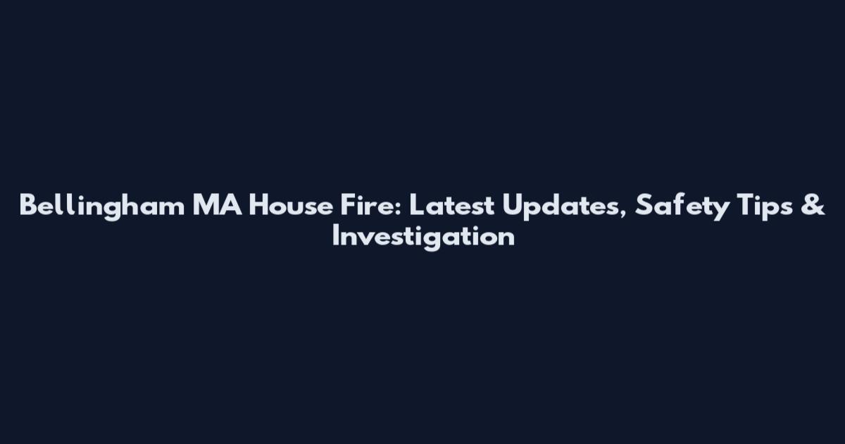 Bellingham MA House Fire: Latest Updates, Safety Tips & Investigation