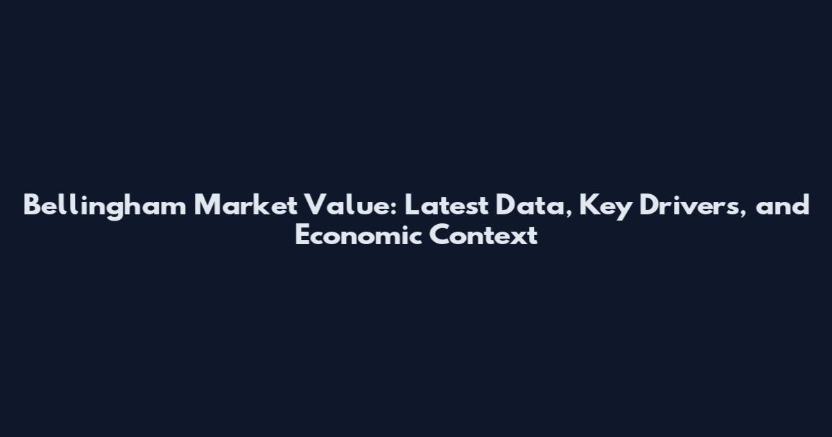 Bellingham Market Value: Latest Data, Key Drivers, and Economic Context