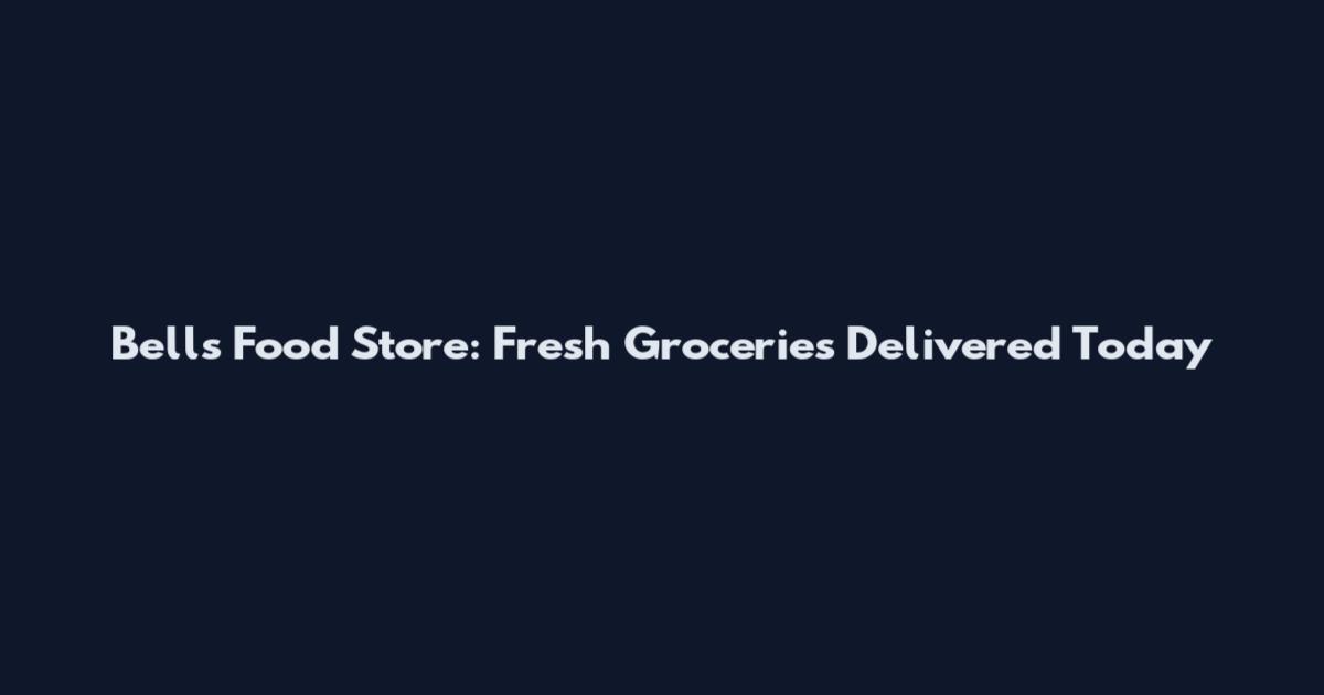 Bells Food Store: Fresh Groceries Delivered Today