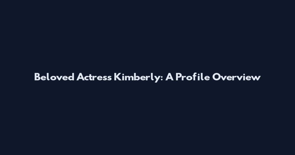 Beloved Actress Kimberly: A Profile Overview