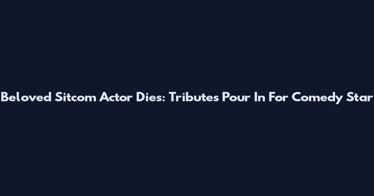 Beloved Sitcom Actor Dies: Tributes Pour In For Comedy Star