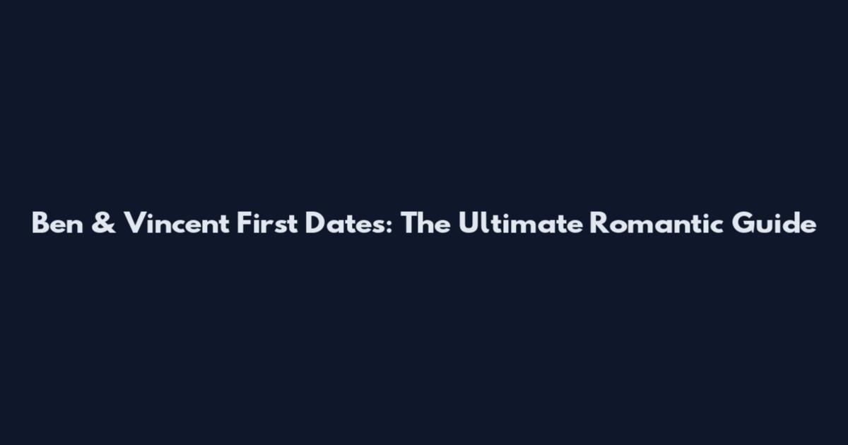 Ben & Vincent First Dates: The Ultimate Romantic Guide