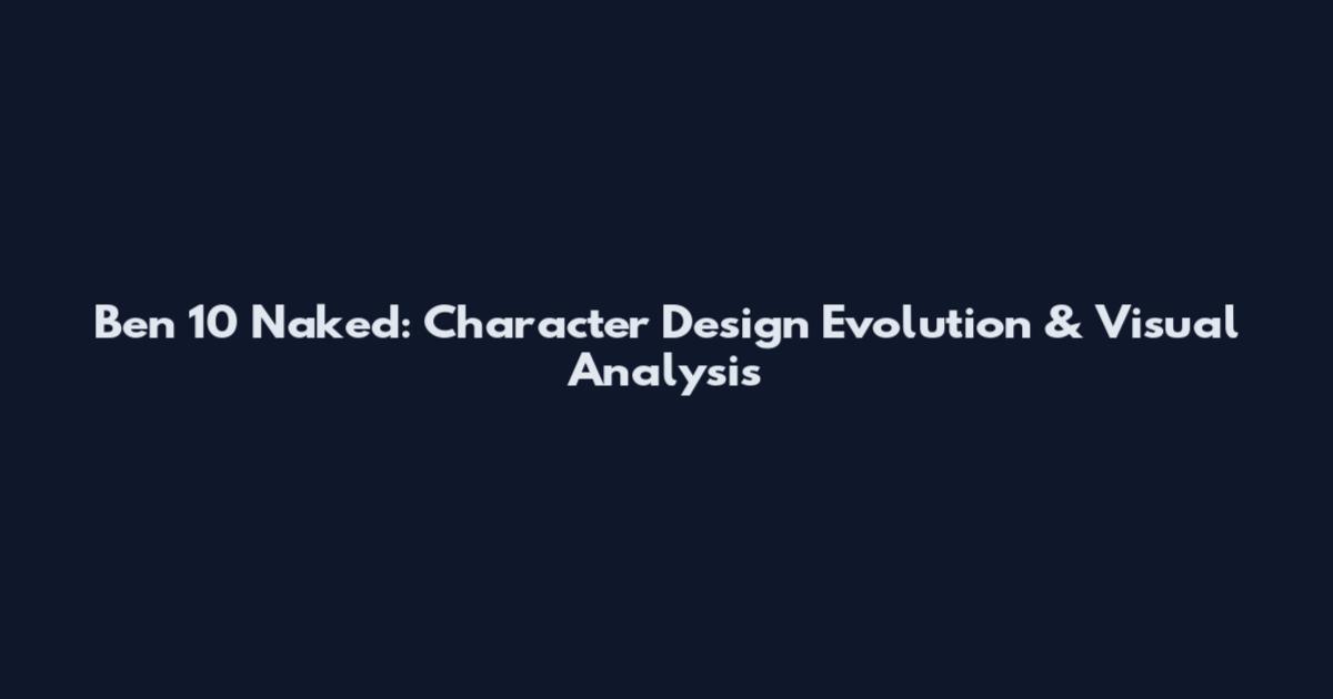 Ben 10 Naked: Character Design Evolution & Visual Analysis