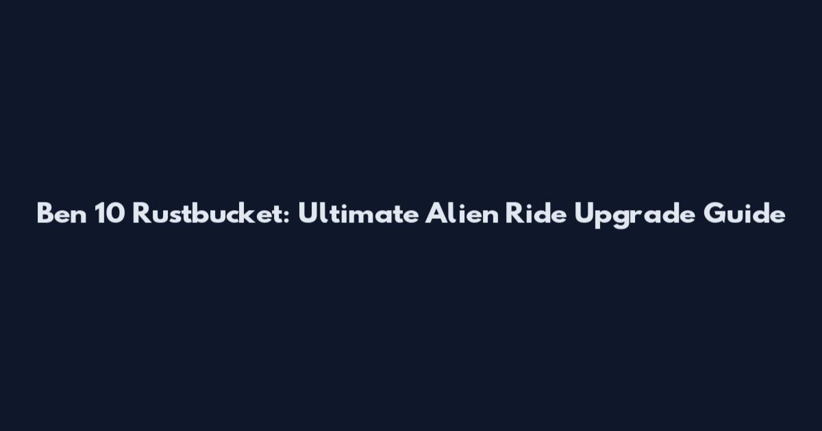 Ben 10 Rustbucket: Ultimate Alien Ride Upgrade Guide