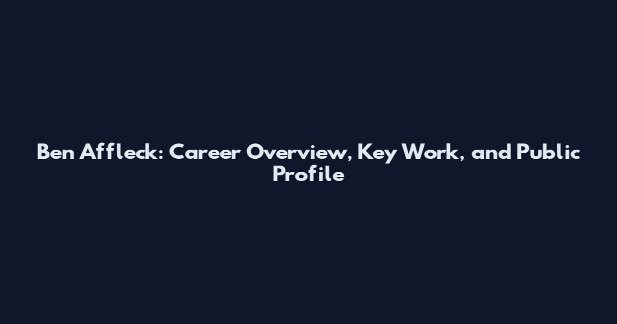 Ben Affleck: Career Overview, Key Work, and Public Profile