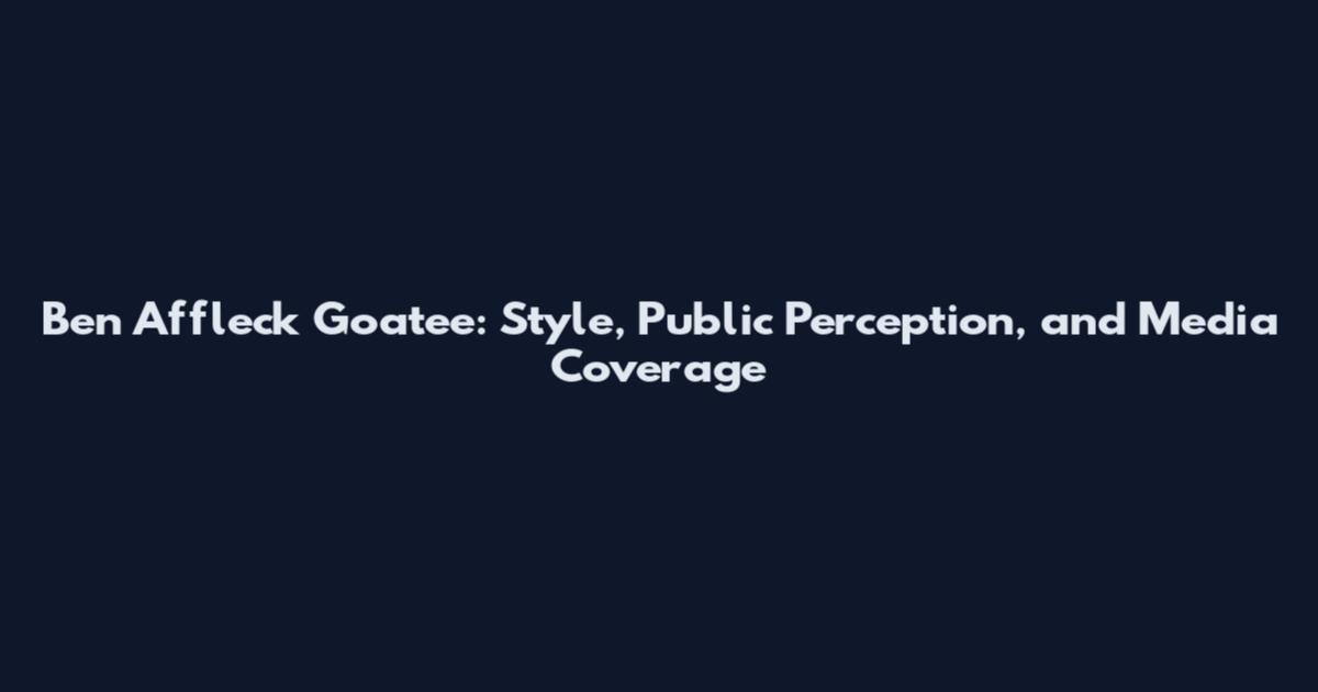 Ben Affleck Goatee: Style, Public Perception, and Media Coverage