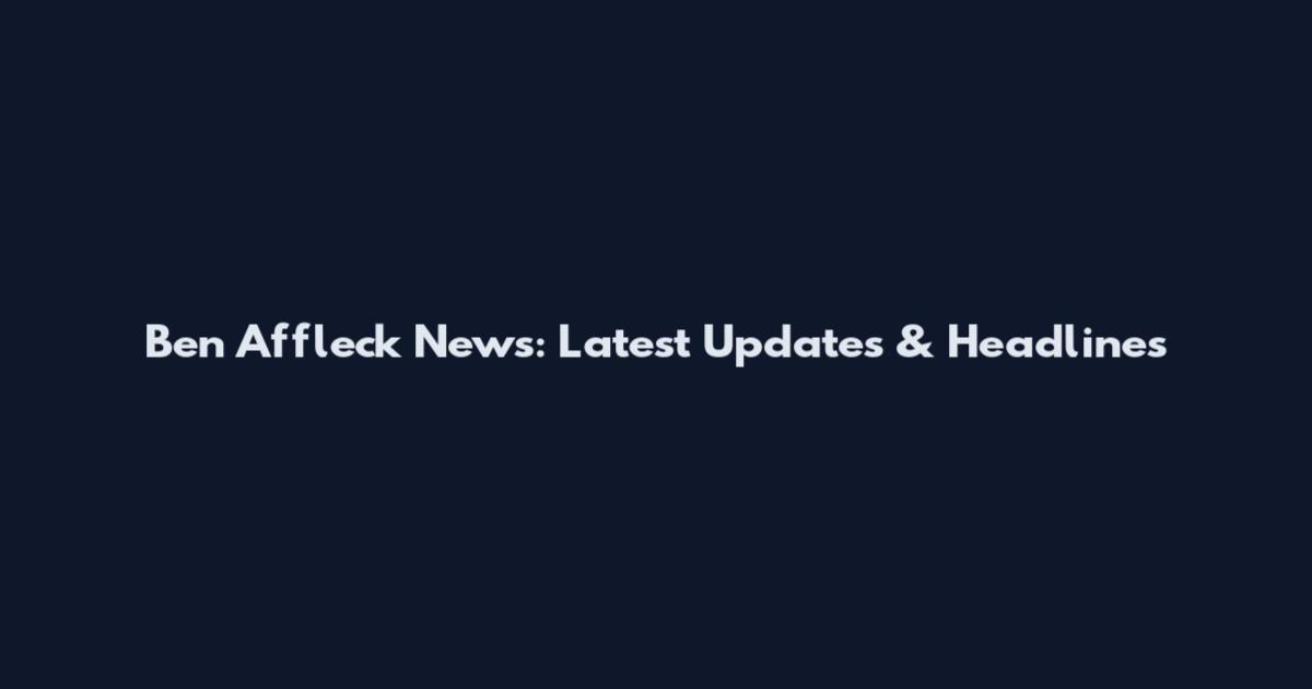 Ben Affleck News: Latest Updates & Headlines
