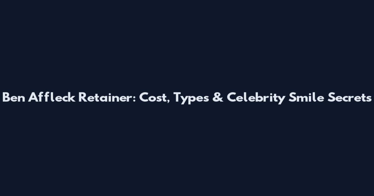 Ben Affleck Retainer: Cost, Types & Celebrity Smile Secrets