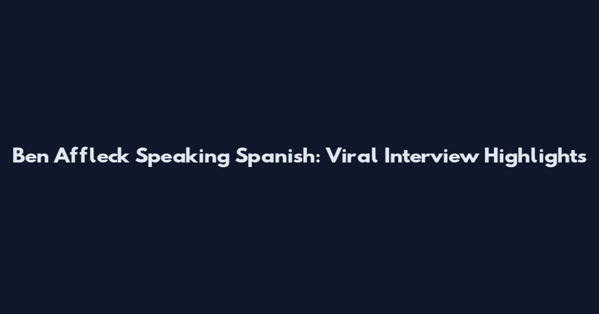 Ben Affleck Speaking Spanish: Viral Interview Highlights