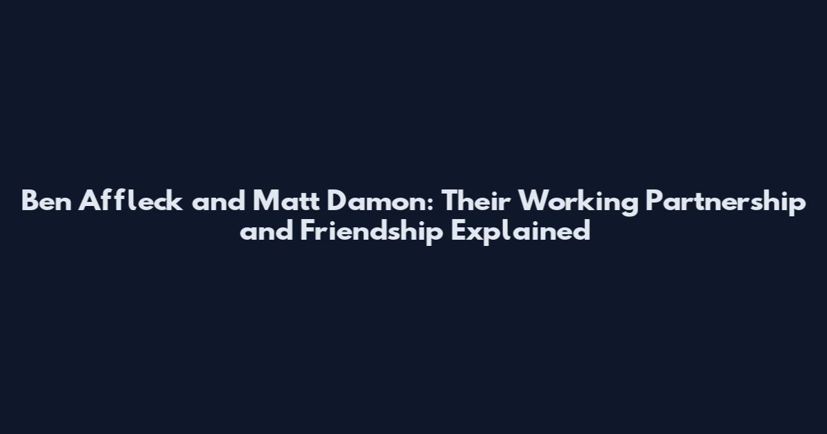 Ben Affleck and Matt Damon: Their Working Partnership and Friendship Explained