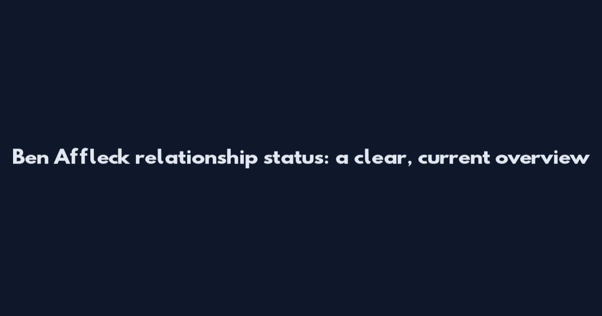 Ben Affleck relationship status: a clear, current overview