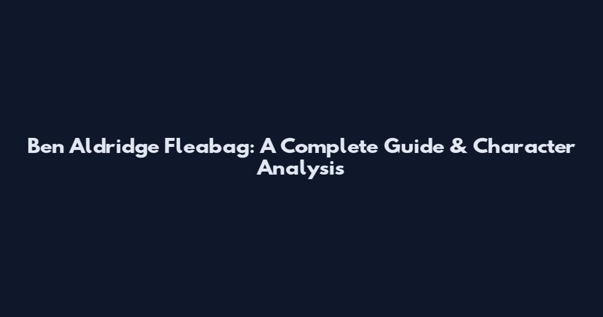 Ben Aldridge Fleabag: A Complete Guide & Character Analysis