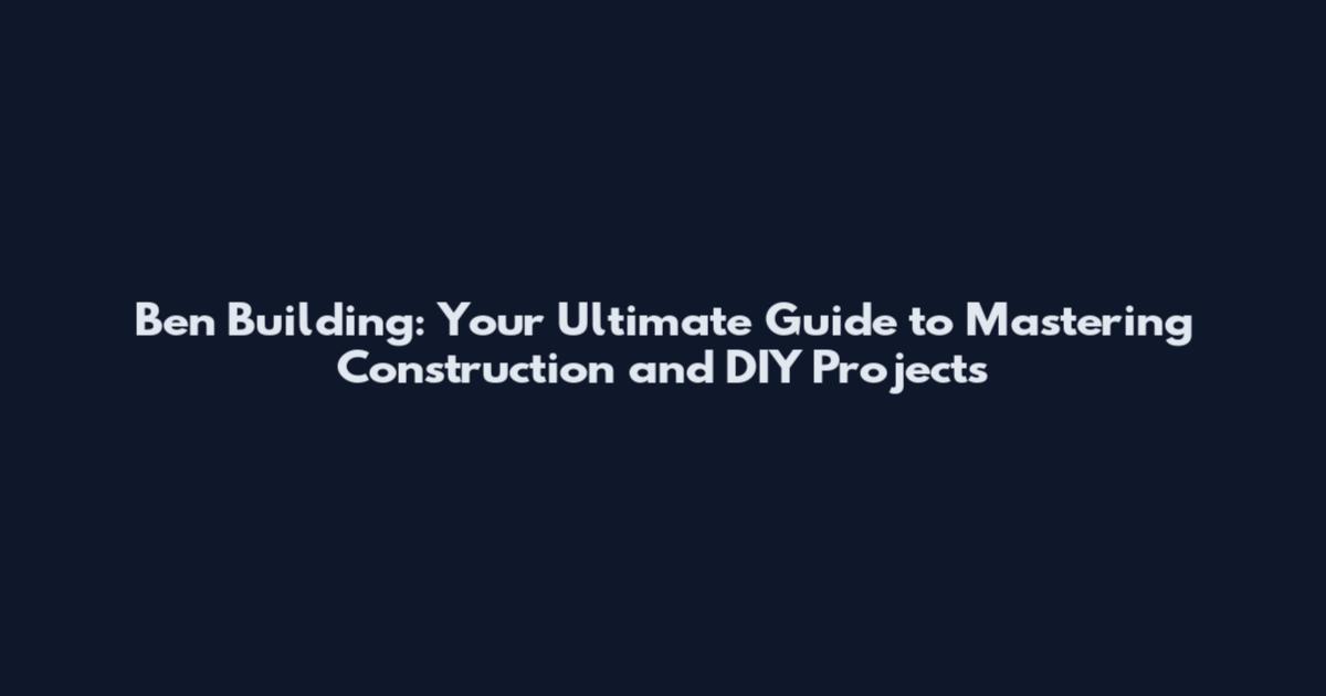 Ben Building: Your Ultimate Guide to Mastering Construction and DIY Projects