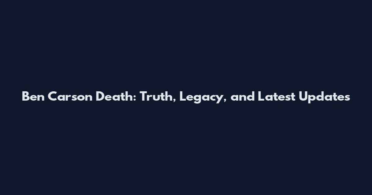 Ben Carson Death: Truth, Legacy, and Latest Updates