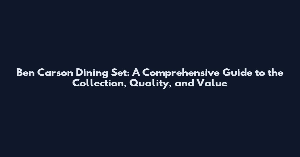 Ben Carson Dining Set: A Comprehensive Guide to the Collection, Quality, and Value