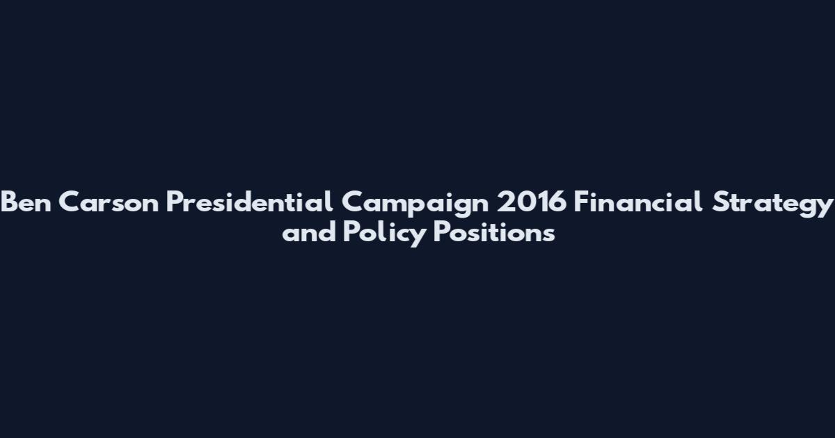 Ben Carson Presidential Campaign 2016 Financial Strategy and Policy Positions