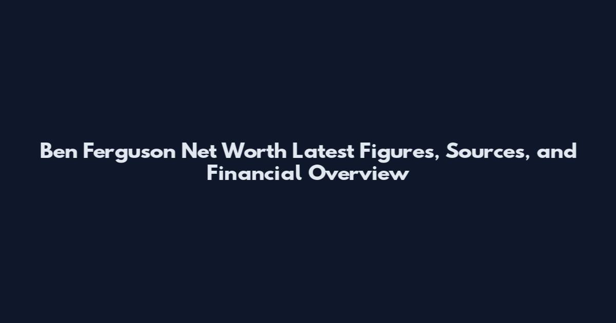Ben Ferguson Net Worth Latest Figures, Sources, and Financial Overview