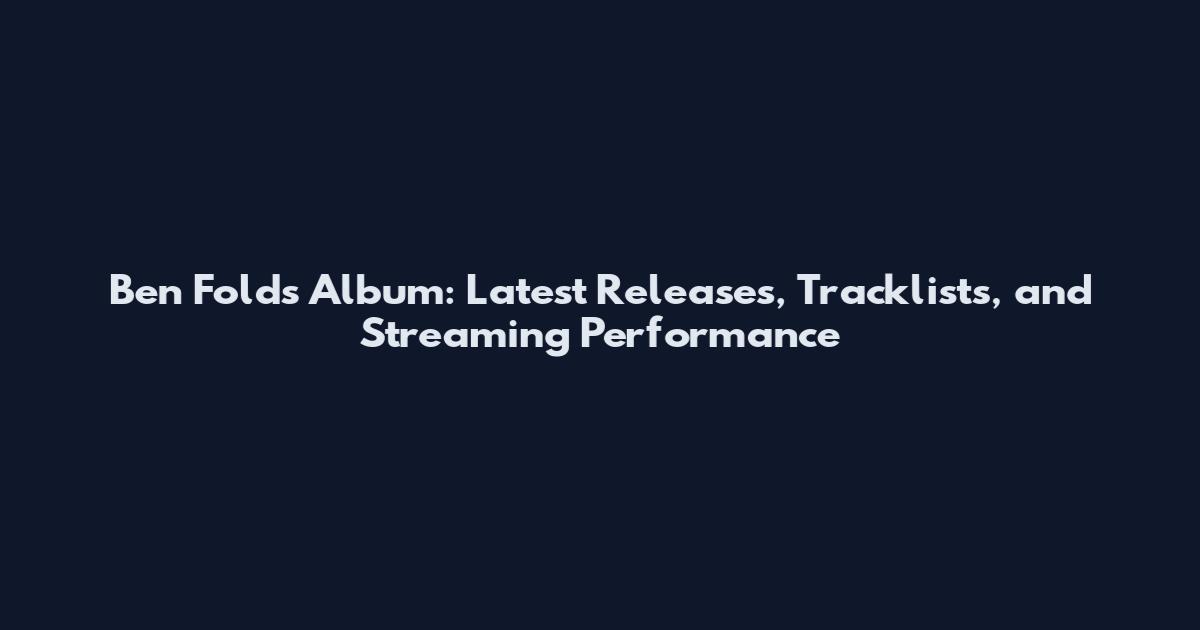 Ben Folds Album: Latest Releases, Tracklists, and Streaming Performance