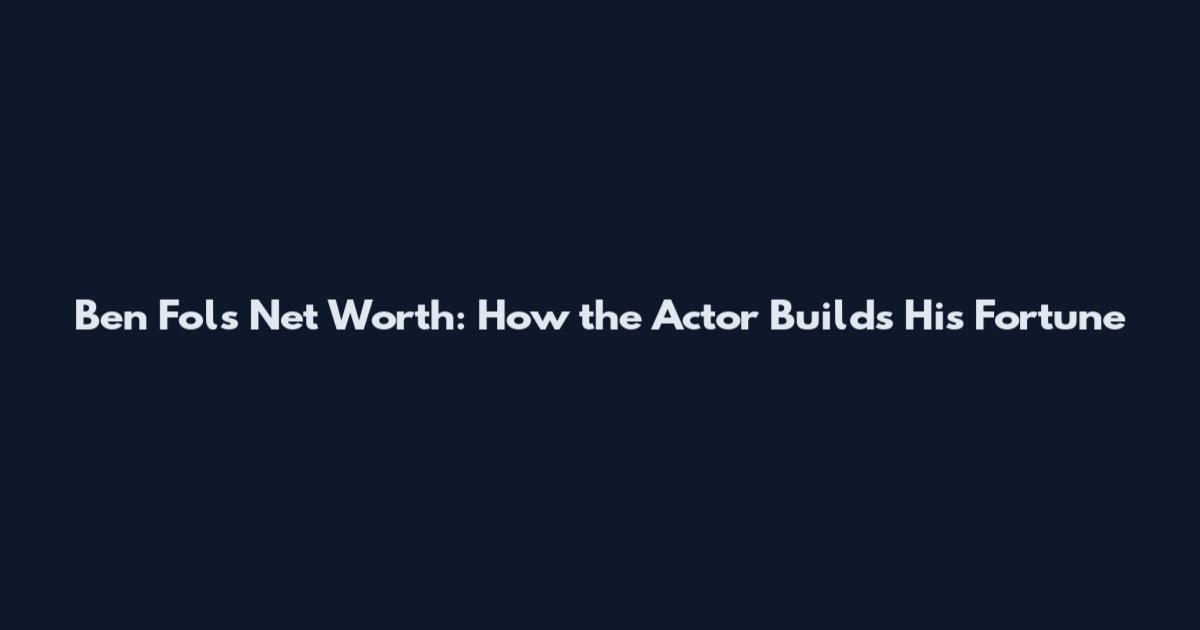 Ben Fols Net Worth: How the Actor Builds His Fortune