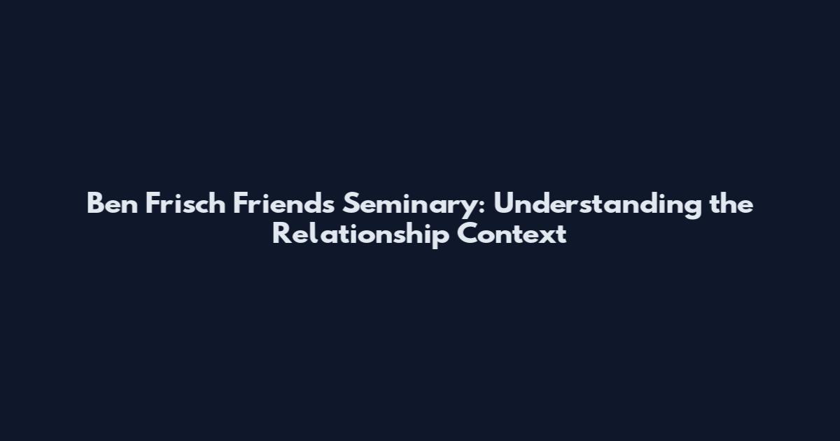 Ben Frisch Friends Seminary: Understanding the Relationship Context