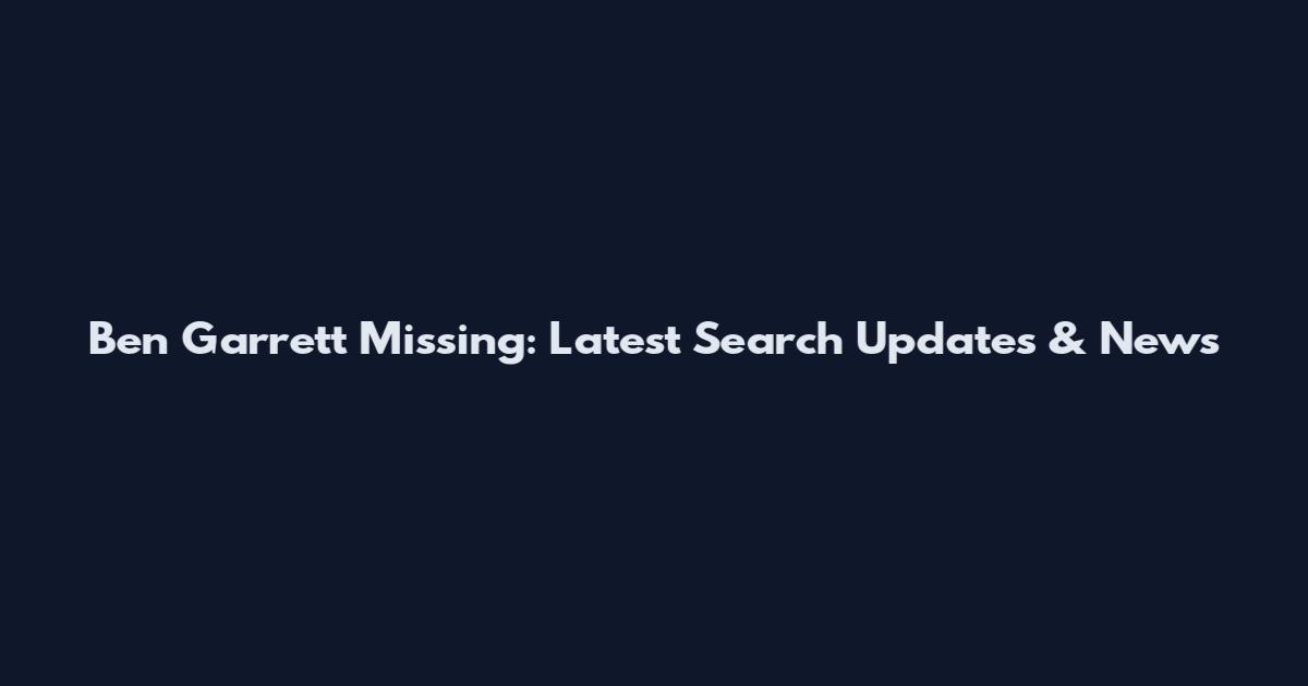 Ben Garrett Missing: Latest Search Updates & News