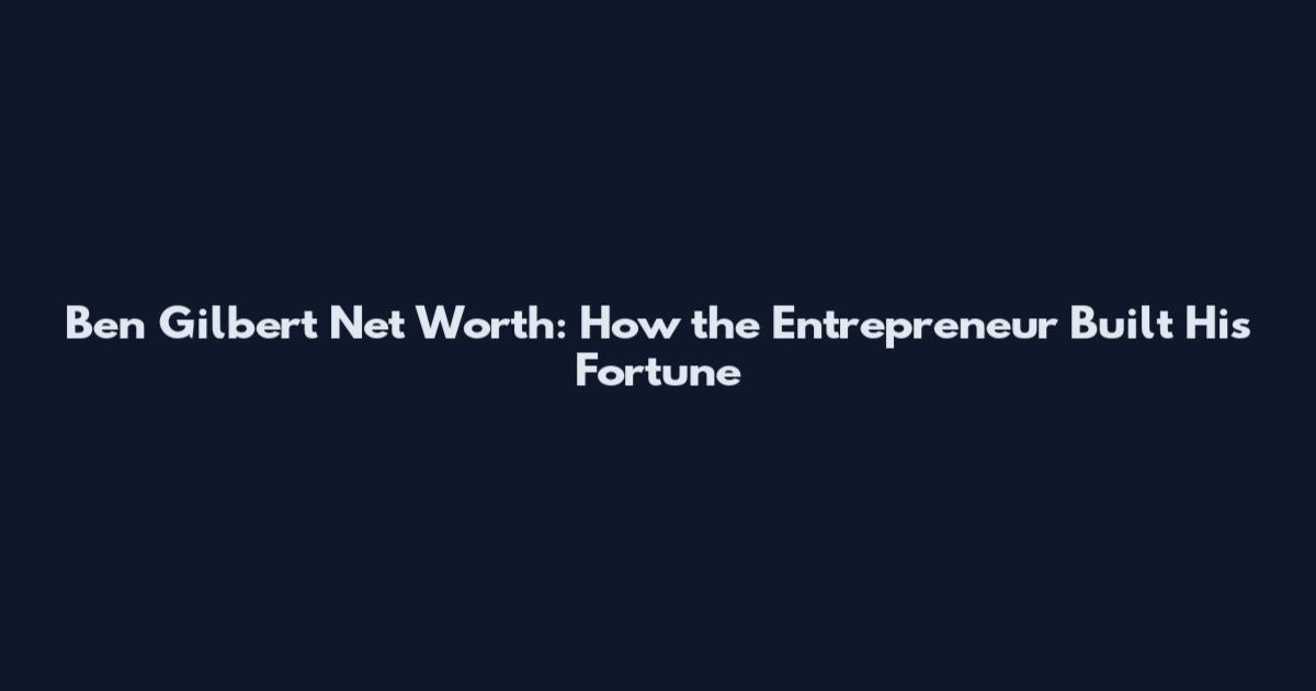 Ben Gilbert Net Worth: How the Entrepreneur Built His Fortune