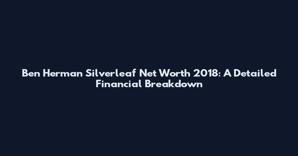 Ben Herman Silverleaf Net Worth 2018: A Detailed Financial Breakdown